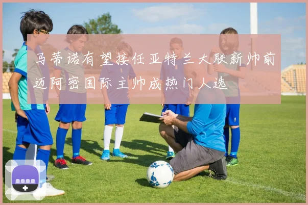 马蒂诺有望接任亚特兰大联新帅前迈阿密国际主帅成热门人选