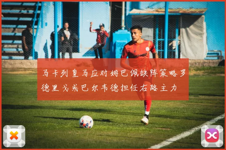 马卡列皇马应对姆巴佩缺阵策略罗德里戈或巴尔韦德担任右路主力