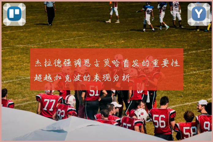 杰拉德强调恩古莫哈首发的重要性超越加克波的表现分析