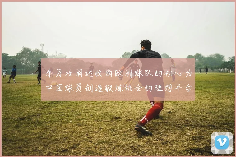 李月汝阐述收购欧洲球队的初心为中国球员创造锻炼机会的理想平台