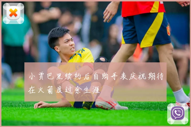小贾巴里续约后自购手表庆祝期待在火箭度过余生涯