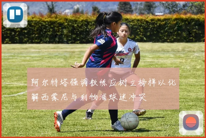 阿尔特塔强调教练应树立榜样以化解西蒙尼与利物浦球迷冲突