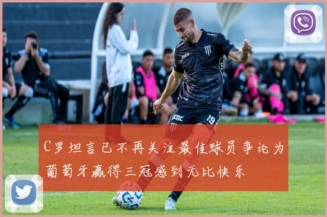 C罗坦言已不再关注最佳球员争论为葡萄牙赢得三冠感到无比快乐