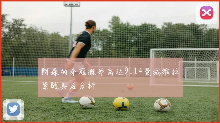 阿森纳夺冠概率高达9114曼城维拉紧随其后分析