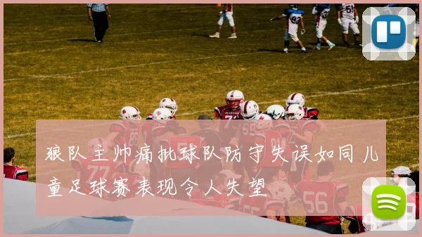 狼队主帅痛批球队防守失误如同儿童足球赛表现令人失望