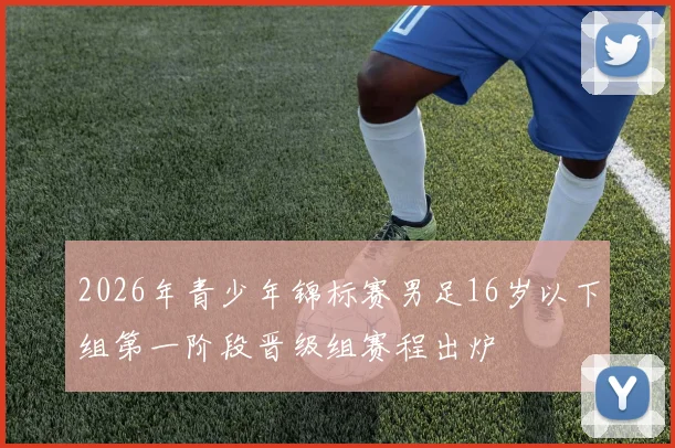2026年青少年锦标赛男足16岁以下组第一阶段晋级组赛程出炉