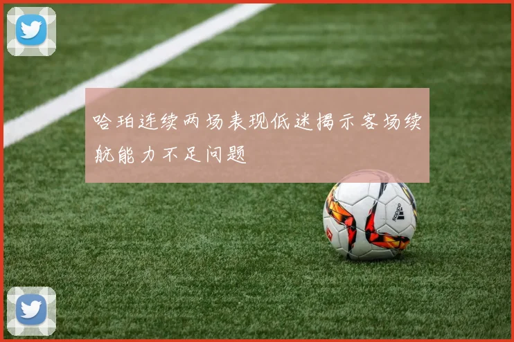 哈珀连续两场表现低迷揭示客场续航能力不足问题