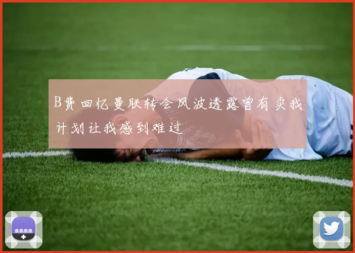 B费回忆曼联转会风波透露曾有卖我计划让我感到难过