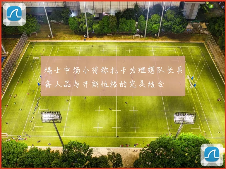 瑞士中场小将称扎卡为理想队长具备人品与开朗性格的完美结合