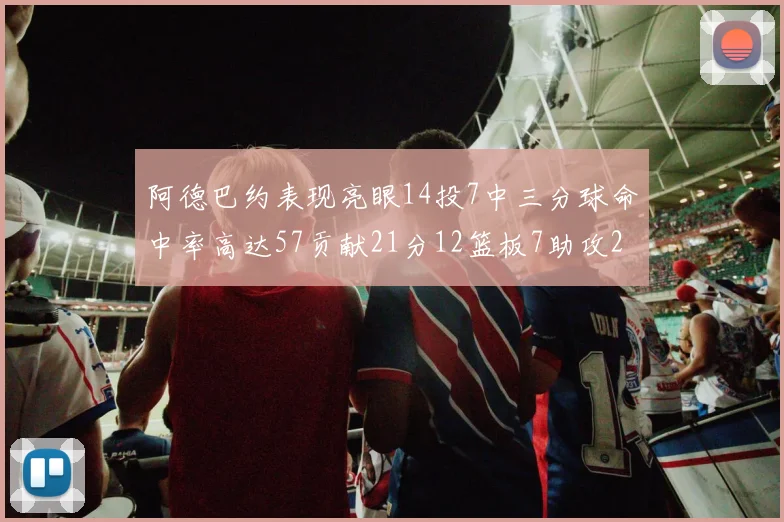 阿德巴约表现亮眼14投7中三分球命中率高达57贡献21分12篮板7助攻2抢断
