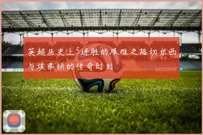 英超历史上5连胜的艰难之路切尔西与埃弗顿的传奇时刻