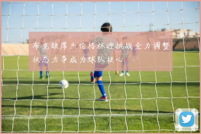 布克缺席杰伦格林迎挑战全力调整状态力争成为球队核心