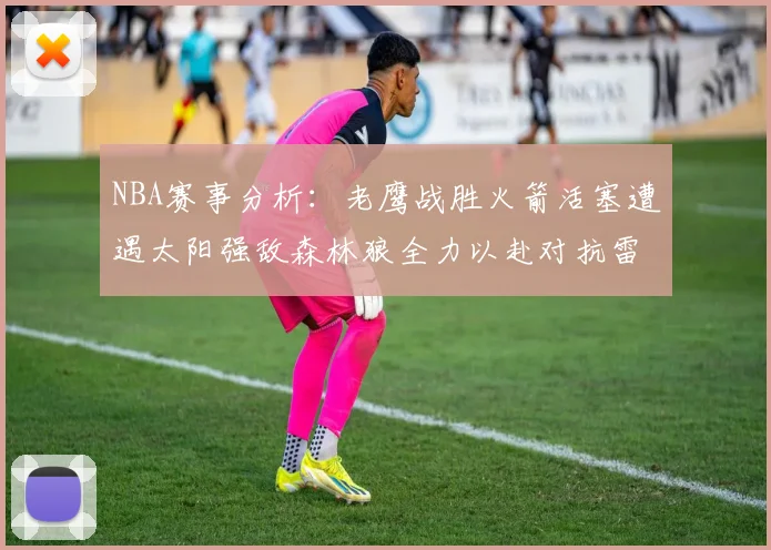 NBA赛事分析：老鹰战胜火箭活塞遭遇太阳强敌森林狼全力以赴对抗雷霆