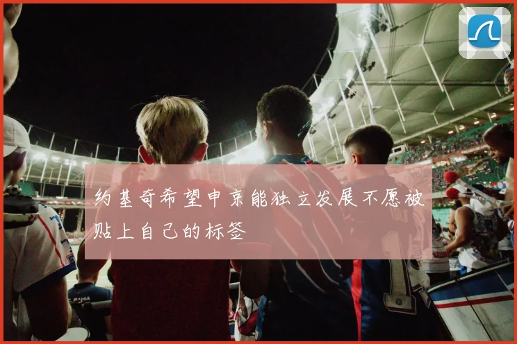约基奇希望申京能独立发展不愿被贴上自己的标签