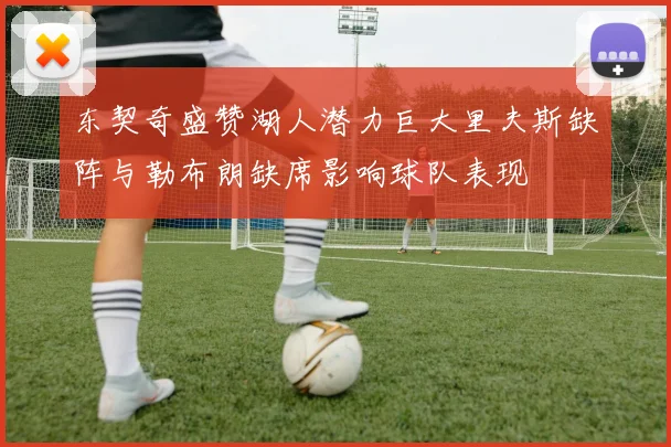 东契奇盛赞湖人潜力巨大里夫斯缺阵与勒布朗缺席影响球队表现