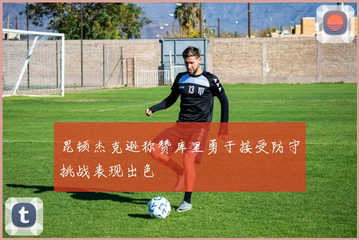 昆顿杰克逊称赞库里勇于接受防守挑战表现出色