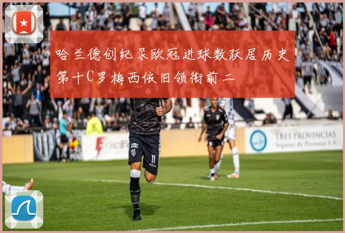哈兰德创纪录欧冠进球数跃居历史第十C罗梅西依旧领衔前二