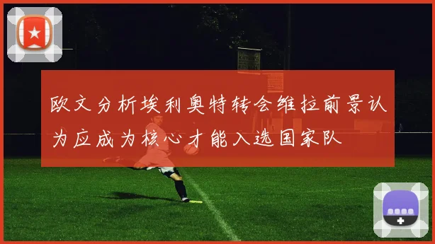 欧文分析埃利奥特转会维拉前景认为应成为核心才能入选国家队