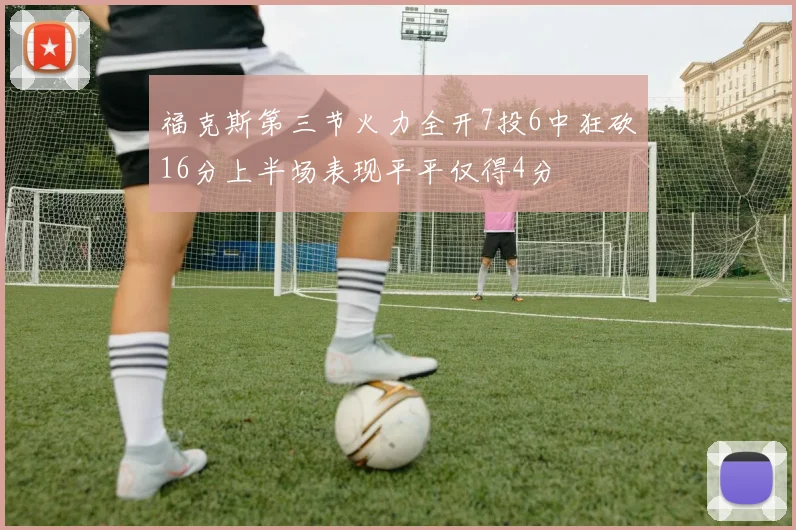 福克斯第三节火力全开7投6中狂砍16分上半场表现平平仅得4分