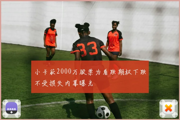 小卡获2000万股票为看跌期权下跌不受损失内幕曝光