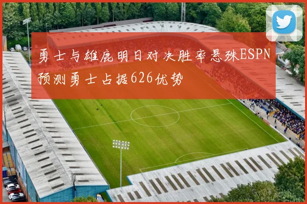 勇士与雄鹿明日对决胜率悬殊ESPN预测勇士占据626优势