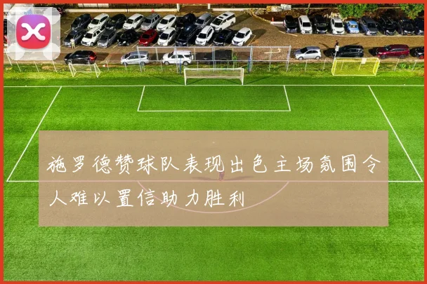施罗德赞球队表现出色主场氛围令人难以置信助力胜利