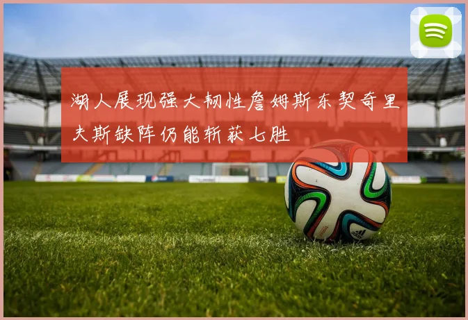 湖人展现强大韧性詹姆斯东契奇里夫斯缺阵仍能斩获七胜
