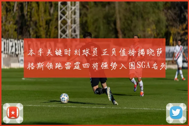 本季关键时刻球员正负值榜揭晓萨格斯领跑雷霆四将强势入围SGA名列第三