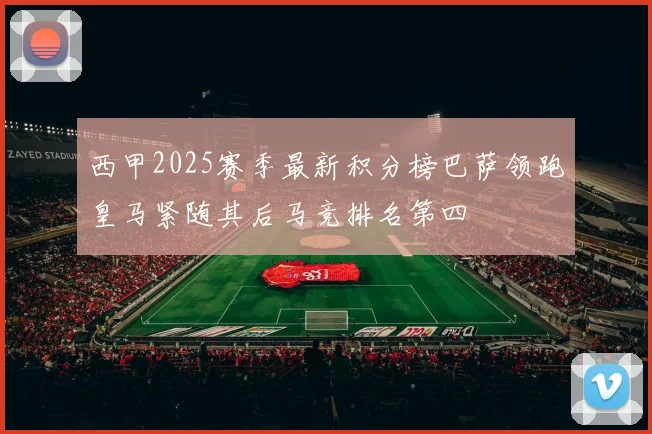 西甲2025赛季最新积分榜巴萨领跑皇马紧随其后马竞排名第四