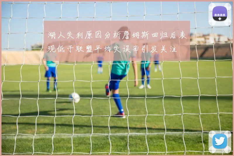 湖人失利原因分析詹姆斯回归后表现低于联盟平均失误率引发关注