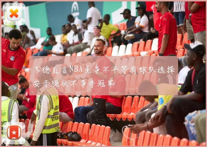 韦德直言NBA竞争不平等有球队选择安于现状不争夺冠军